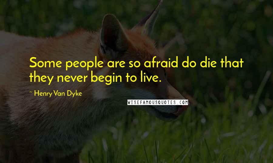 Henry Van Dyke Quotes: Some people are so afraid do die that they never begin to live.