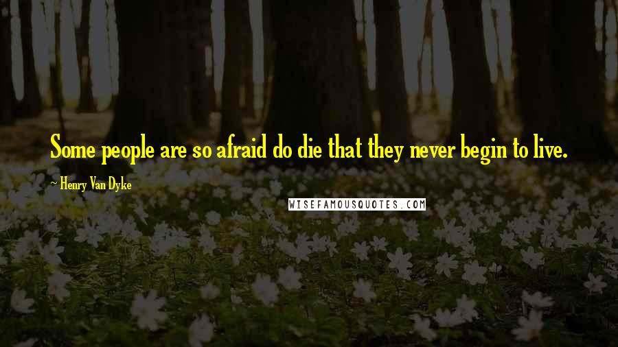 Henry Van Dyke Quotes: Some people are so afraid do die that they never begin to live.