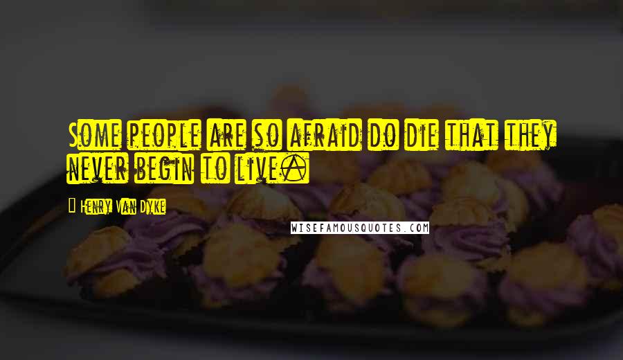 Henry Van Dyke Quotes: Some people are so afraid do die that they never begin to live.