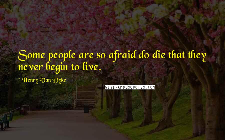 Henry Van Dyke Quotes: Some people are so afraid do die that they never begin to live.