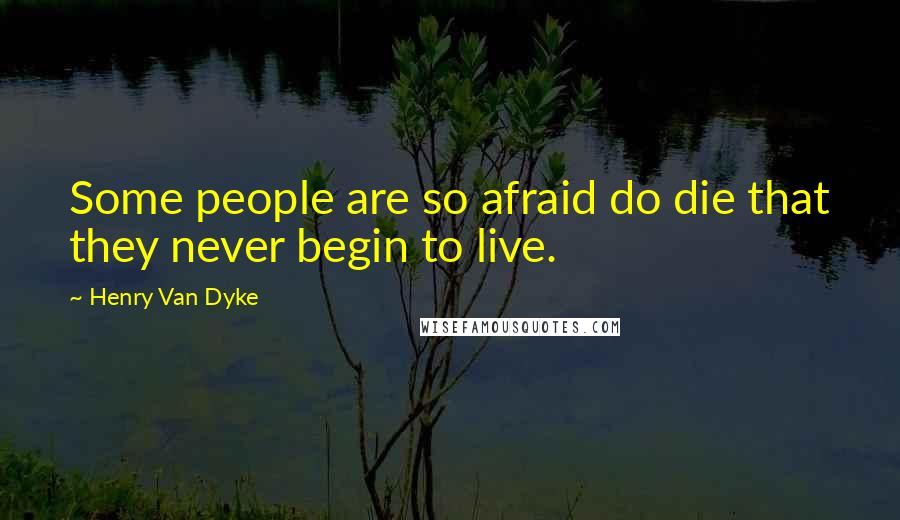 Henry Van Dyke Quotes: Some people are so afraid do die that they never begin to live.