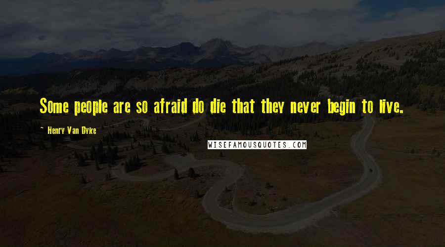 Henry Van Dyke Quotes: Some people are so afraid do die that they never begin to live.