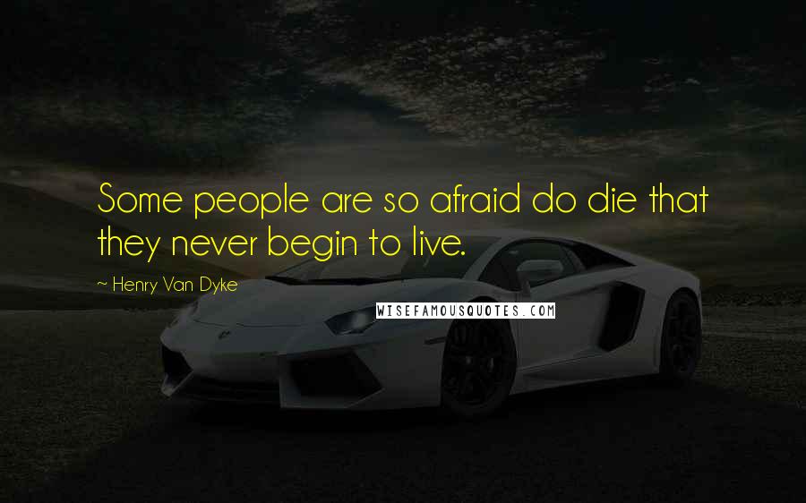 Henry Van Dyke Quotes: Some people are so afraid do die that they never begin to live.