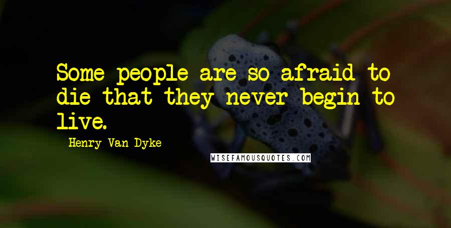 Henry Van Dyke Quotes: Some people are so afraid to die that they never begin to live.