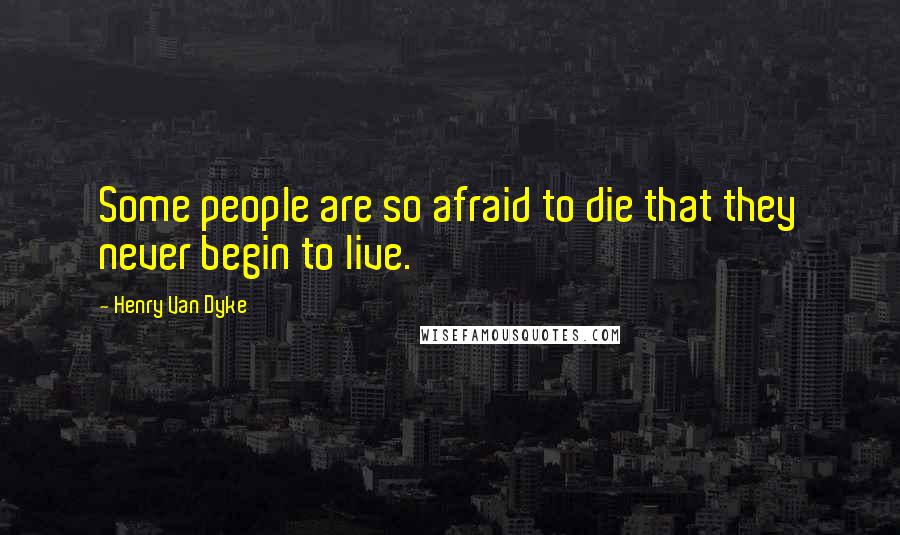 Henry Van Dyke Quotes: Some people are so afraid to die that they never begin to live.