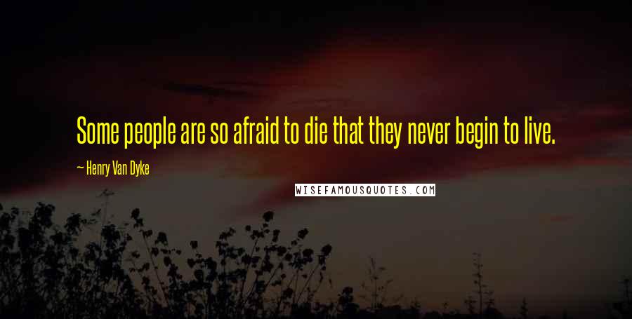 Henry Van Dyke Quotes: Some people are so afraid to die that they never begin to live.