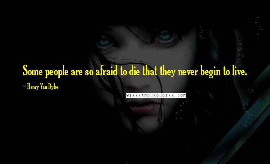 Henry Van Dyke Quotes: Some people are so afraid to die that they never begin to live.