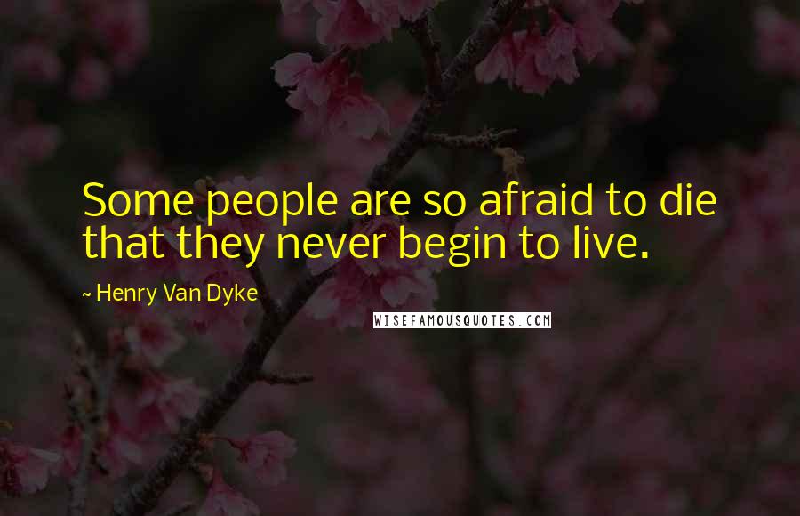 Henry Van Dyke Quotes: Some people are so afraid to die that they never begin to live.