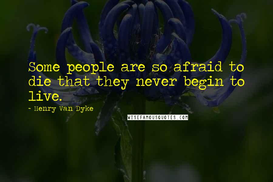 Henry Van Dyke Quotes: Some people are so afraid to die that they never begin to live.