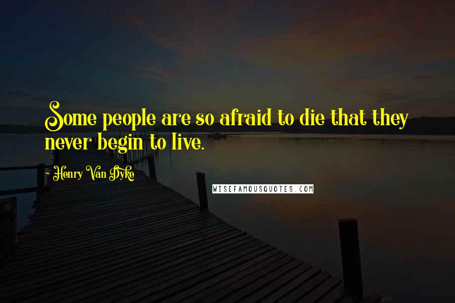 Henry Van Dyke Quotes: Some people are so afraid to die that they never begin to live.