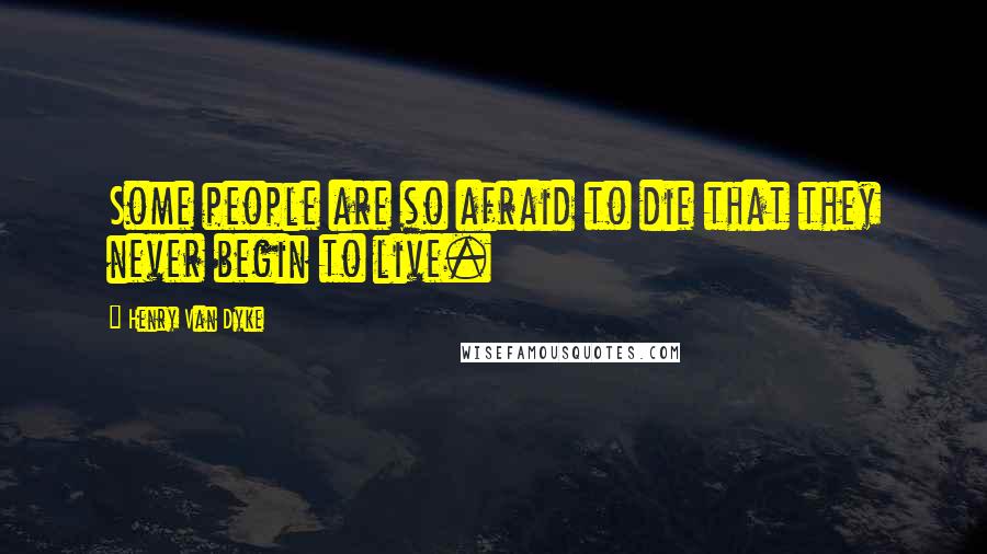 Henry Van Dyke Quotes: Some people are so afraid to die that they never begin to live.