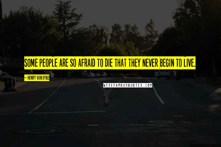 Henry Van Dyke Quotes: Some people are so afraid to die that they never begin to live.