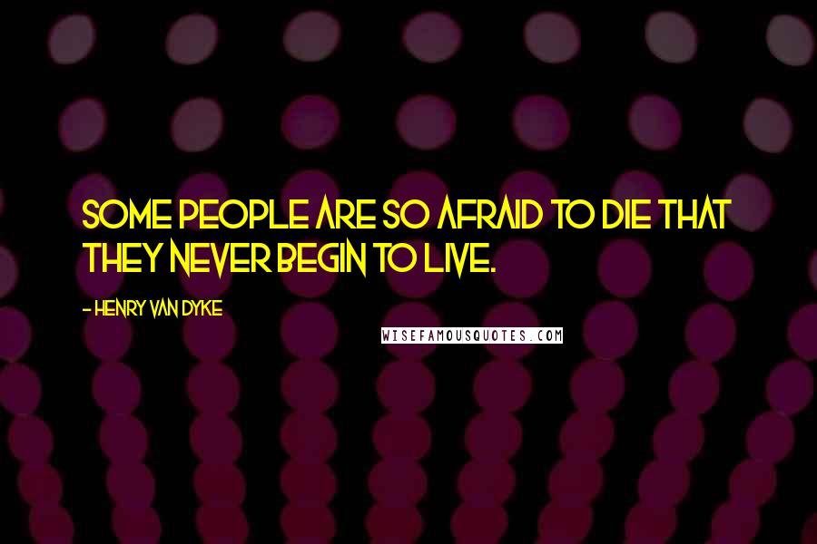 Henry Van Dyke Quotes: Some people are so afraid to die that they never begin to live.