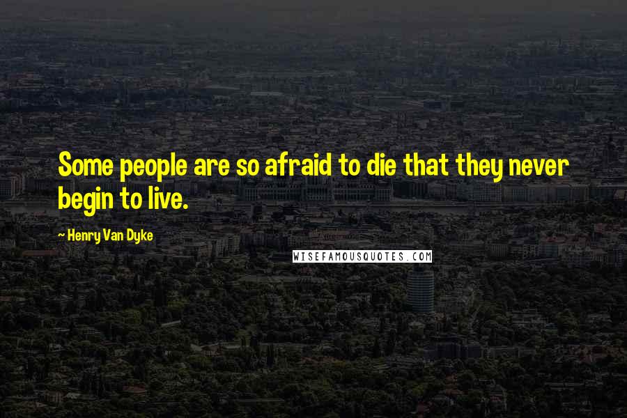 Henry Van Dyke Quotes: Some people are so afraid to die that they never begin to live.