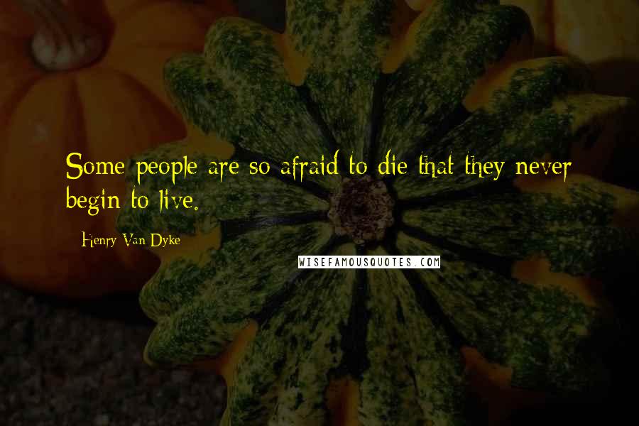 Henry Van Dyke Quotes: Some people are so afraid to die that they never begin to live.