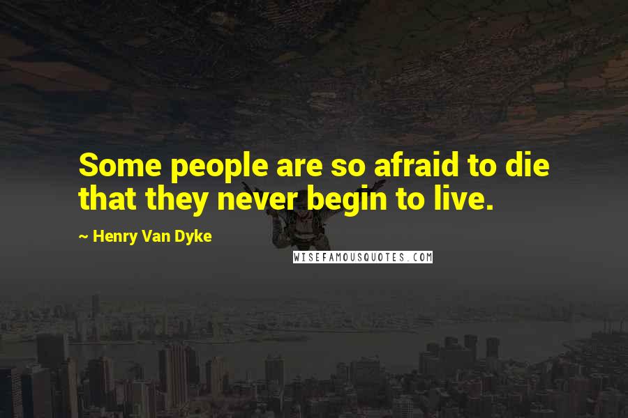 Henry Van Dyke Quotes: Some people are so afraid to die that they never begin to live.