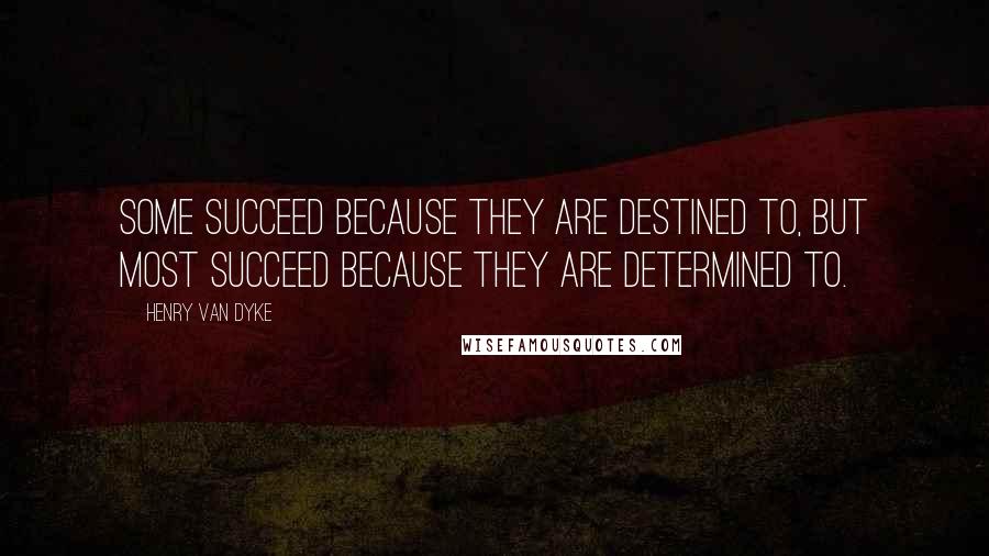 Henry Van Dyke Quotes: Some succeed because they are destined to, but most succeed because they are determined to.