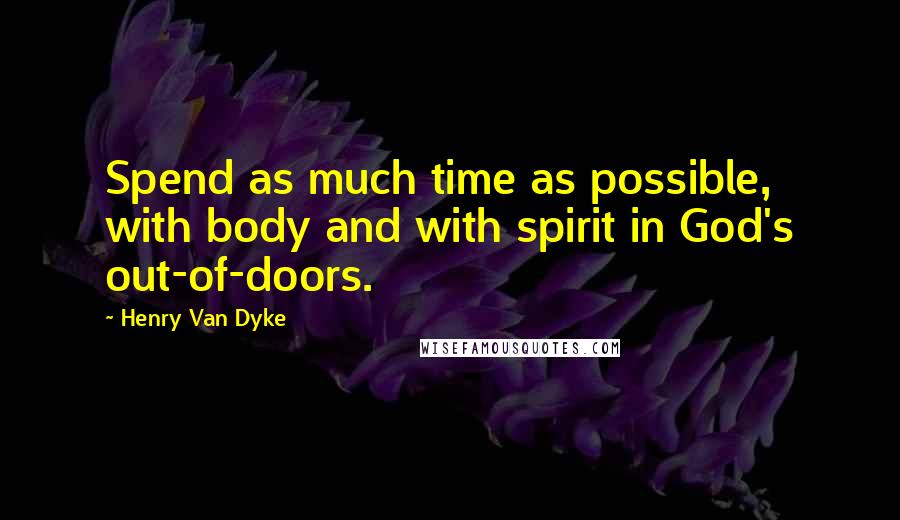 Henry Van Dyke Quotes: Spend as much time as possible, with body and with spirit in God's out-of-doors.