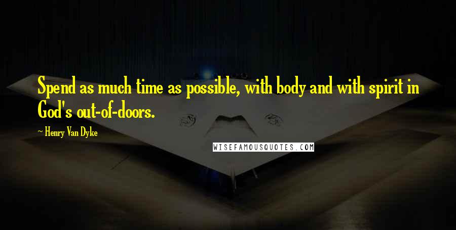 Henry Van Dyke Quotes: Spend as much time as possible, with body and with spirit in God's out-of-doors.
