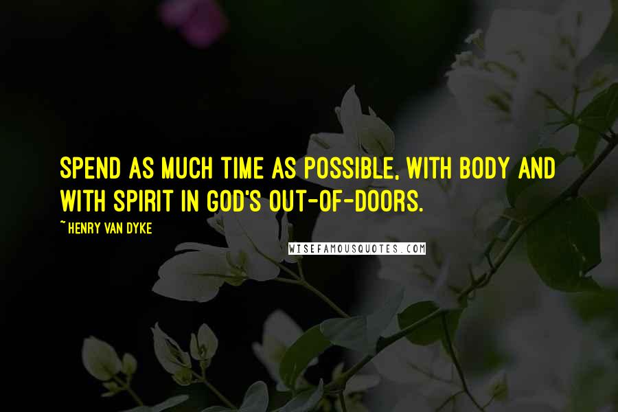 Henry Van Dyke Quotes: Spend as much time as possible, with body and with spirit in God's out-of-doors.