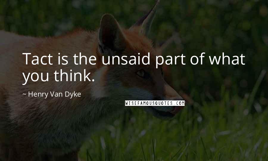 Henry Van Dyke Quotes: Tact is the unsaid part of what you think.