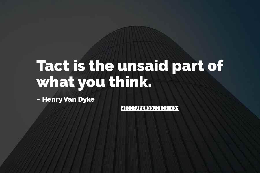 Henry Van Dyke Quotes: Tact is the unsaid part of what you think.