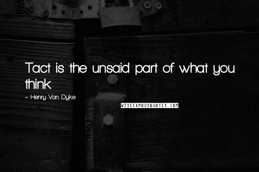 Henry Van Dyke Quotes: Tact is the unsaid part of what you think.