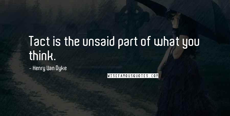 Henry Van Dyke Quotes: Tact is the unsaid part of what you think.