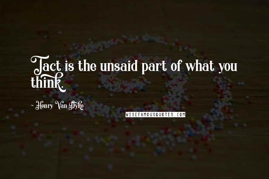 Henry Van Dyke Quotes: Tact is the unsaid part of what you think.