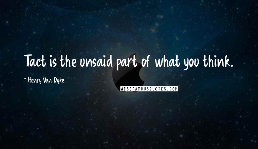 Henry Van Dyke Quotes: Tact is the unsaid part of what you think.