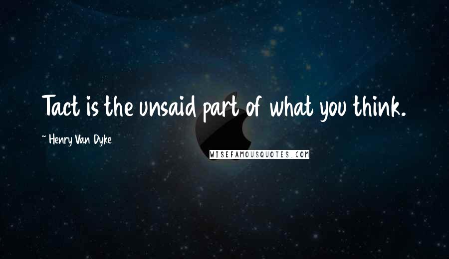 Henry Van Dyke Quotes: Tact is the unsaid part of what you think.