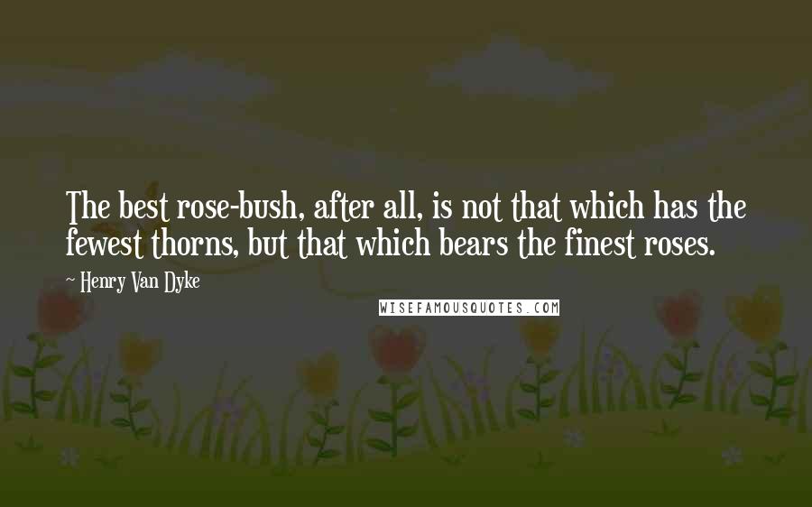 Henry Van Dyke Quotes: The best rose-bush, after all, is not that which has the fewest thorns, but that which bears the finest roses.