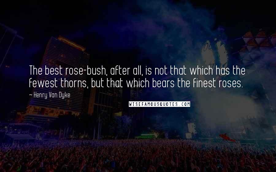 Henry Van Dyke Quotes: The best rose-bush, after all, is not that which has the fewest thorns, but that which bears the finest roses.