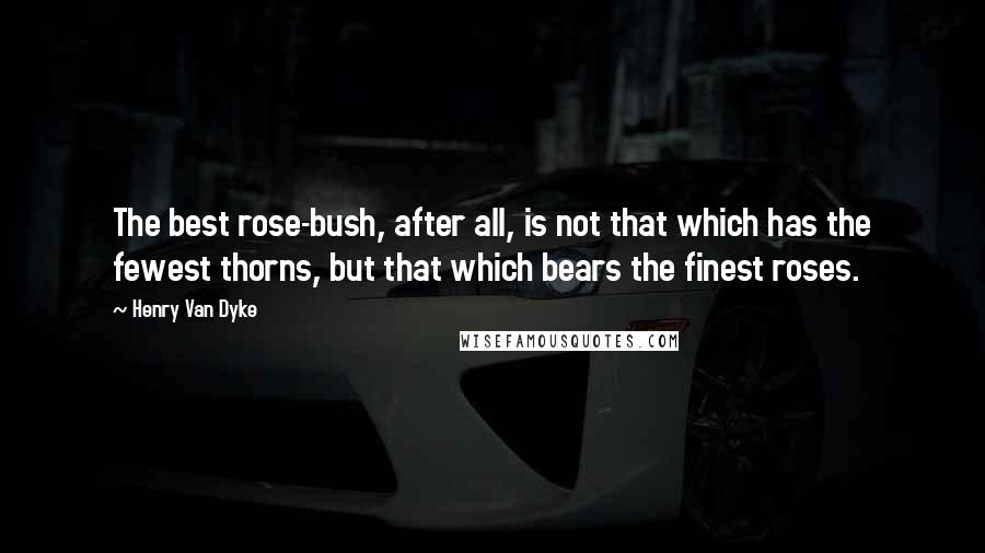 Henry Van Dyke Quotes: The best rose-bush, after all, is not that which has the fewest thorns, but that which bears the finest roses.