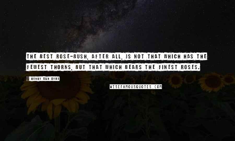 Henry Van Dyke Quotes: The best rose-bush, after all, is not that which has the fewest thorns, but that which bears the finest roses.