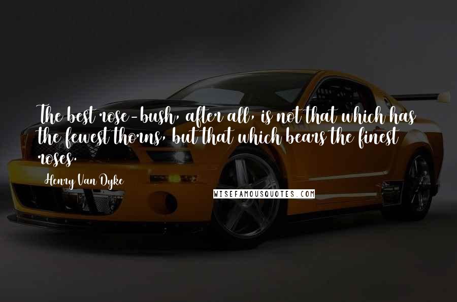 Henry Van Dyke Quotes: The best rose-bush, after all, is not that which has the fewest thorns, but that which bears the finest roses.