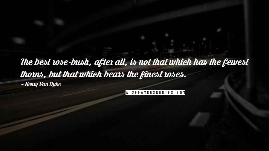 Henry Van Dyke Quotes: The best rose-bush, after all, is not that which has the fewest thorns, but that which bears the finest roses.