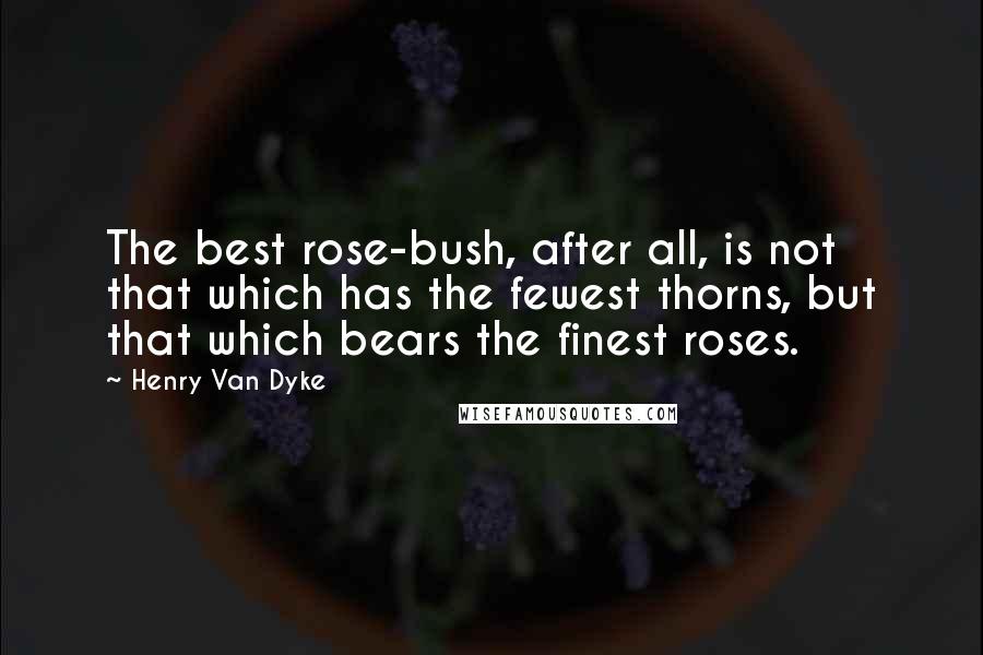 Henry Van Dyke Quotes: The best rose-bush, after all, is not that which has the fewest thorns, but that which bears the finest roses.
