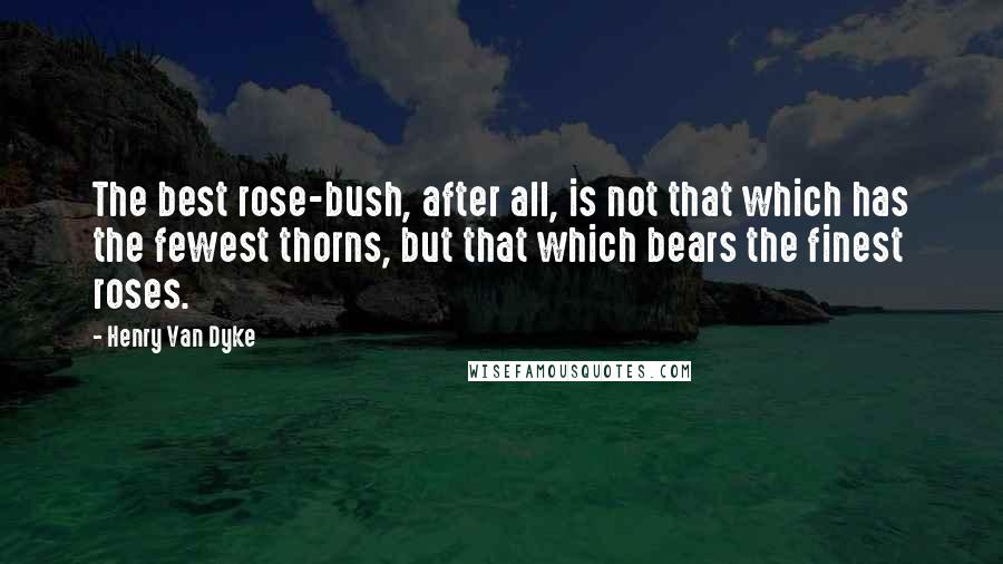Henry Van Dyke Quotes: The best rose-bush, after all, is not that which has the fewest thorns, but that which bears the finest roses.