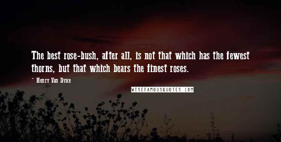 Henry Van Dyke Quotes: The best rose-bush, after all, is not that which has the fewest thorns, but that which bears the finest roses.