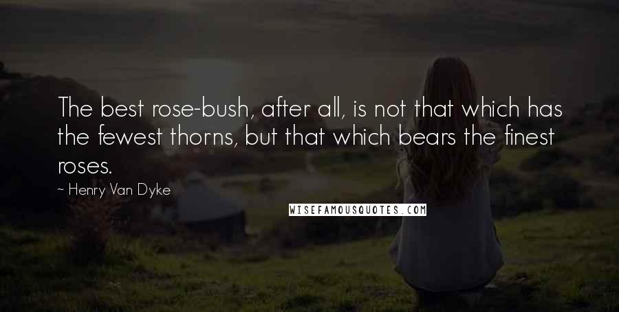 Henry Van Dyke Quotes: The best rose-bush, after all, is not that which has the fewest thorns, but that which bears the finest roses.