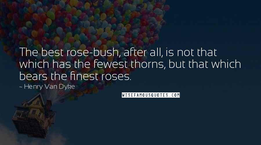 Henry Van Dyke Quotes: The best rose-bush, after all, is not that which has the fewest thorns, but that which bears the finest roses.