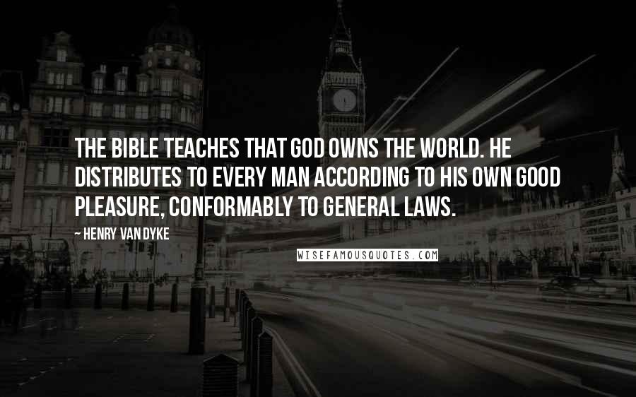 Henry Van Dyke Quotes: The Bible teaches that God owns the world. He distributes to every man according to His own good pleasure, conformably to general laws.