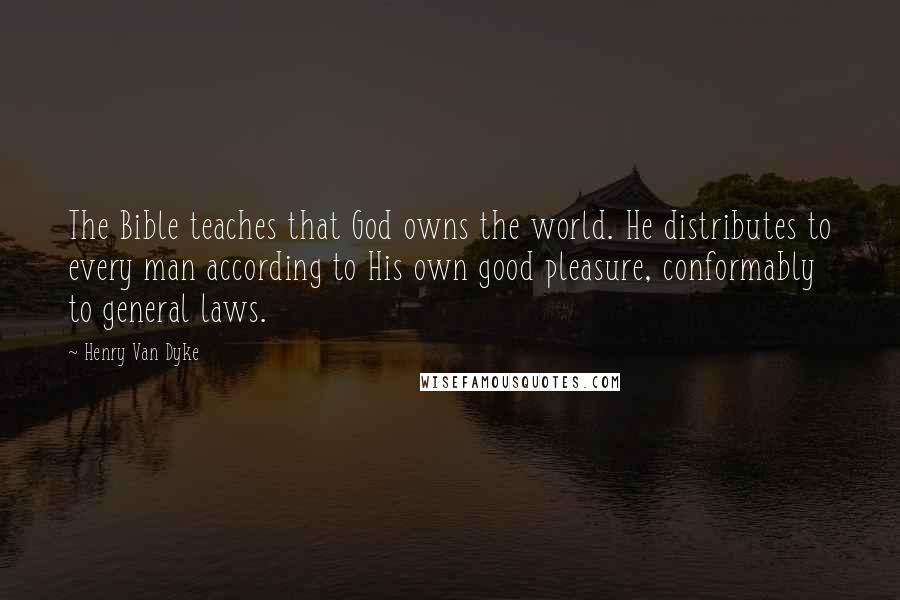 Henry Van Dyke Quotes: The Bible teaches that God owns the world. He distributes to every man according to His own good pleasure, conformably to general laws.