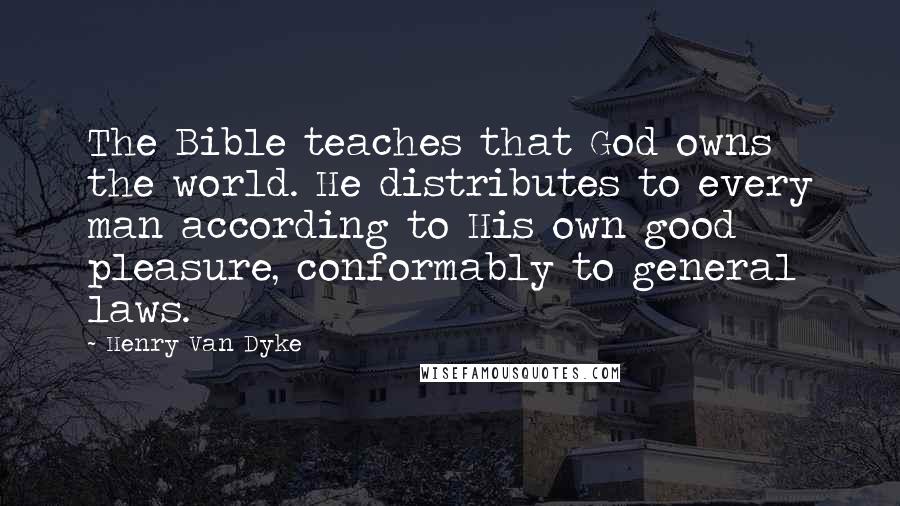 Henry Van Dyke Quotes: The Bible teaches that God owns the world. He distributes to every man according to His own good pleasure, conformably to general laws.