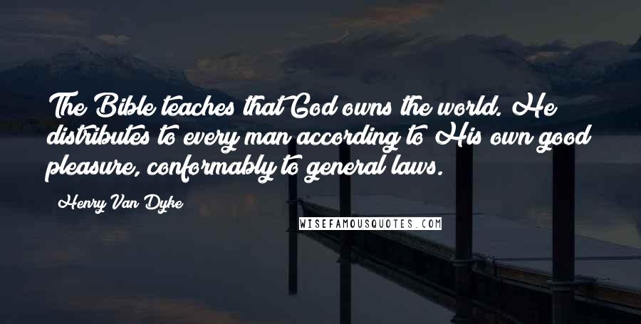 Henry Van Dyke Quotes: The Bible teaches that God owns the world. He distributes to every man according to His own good pleasure, conformably to general laws.