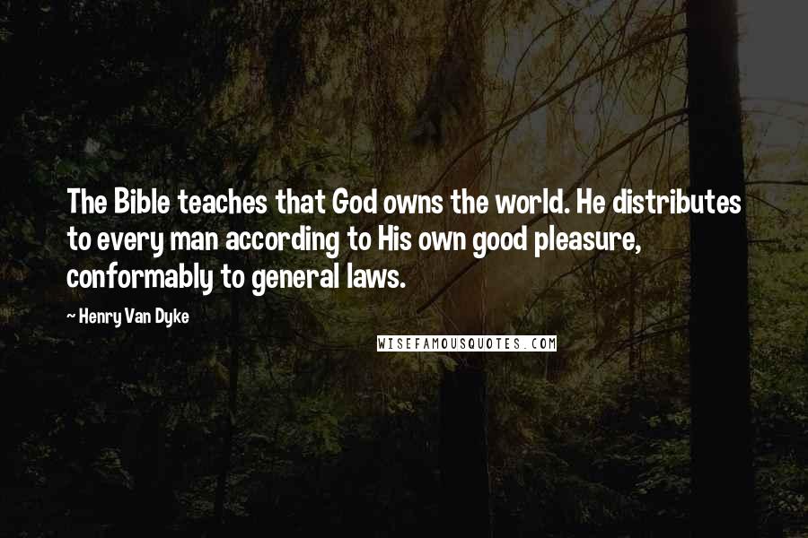 Henry Van Dyke Quotes: The Bible teaches that God owns the world. He distributes to every man according to His own good pleasure, conformably to general laws.