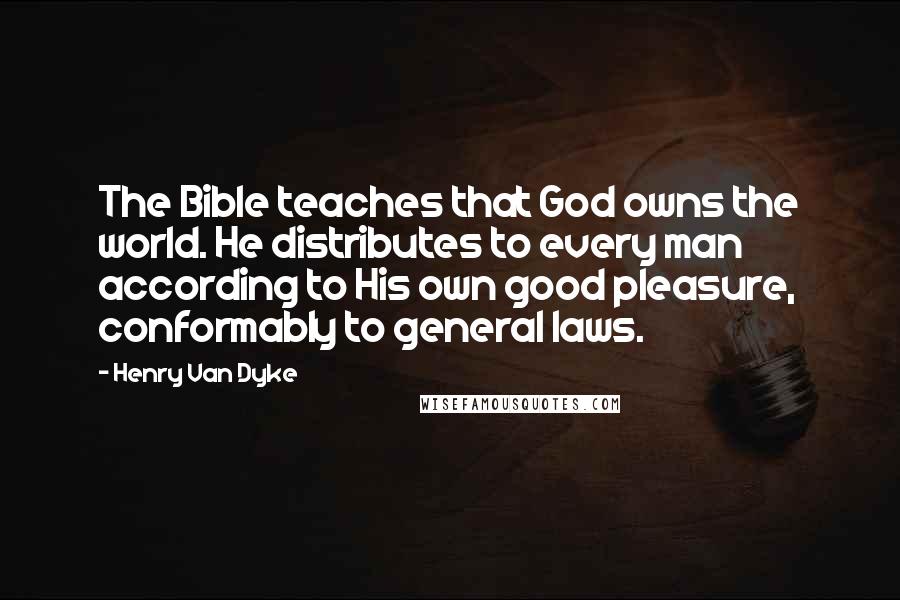 Henry Van Dyke Quotes: The Bible teaches that God owns the world. He distributes to every man according to His own good pleasure, conformably to general laws.