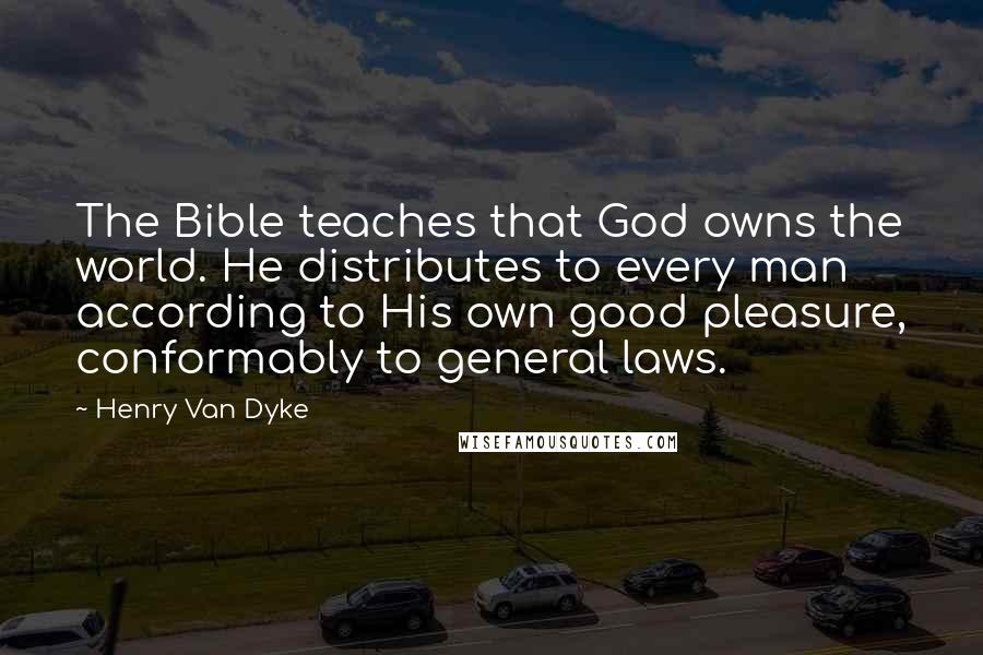 Henry Van Dyke Quotes: The Bible teaches that God owns the world. He distributes to every man according to His own good pleasure, conformably to general laws.