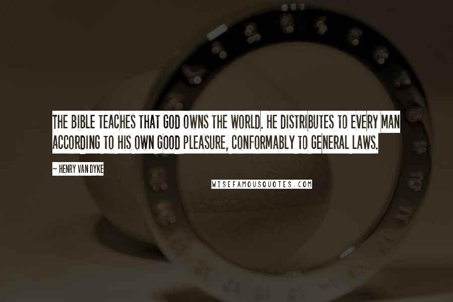 Henry Van Dyke Quotes: The Bible teaches that God owns the world. He distributes to every man according to His own good pleasure, conformably to general laws.